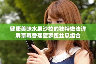 健康美味水果沙拉的独特做法详解草莓香蕉菠萝蜜丝瓜组合