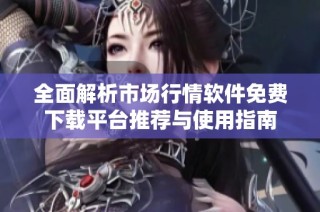 全面解析市场行情软件免费下载平台推荐与使用指南