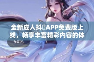 全新成人抖抈APP免费版上线，畅享丰富精彩内容的体验！