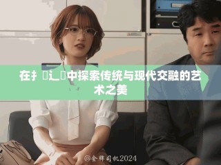 在扌喿辶畐中探索传统与现代交融的艺术之美