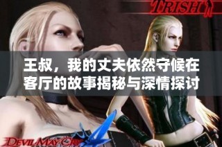 王叔，我的丈夫依然守候在客厅的故事揭秘与深情探讨
