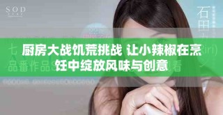厨房大战饥荒挑战 让小辣椒在烹饪中绽放风味与创意