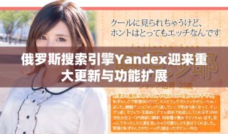 俄罗斯搜索引擎Yandex迎来重大更新与功能扩展