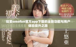 探索omofun官方app下载的全新功能与用户体验提升之路