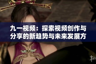 九一视频：探索视频创作与分享的新趋势与未来发展方向