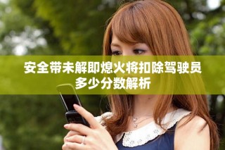安全带未解即熄火将扣除驾驶员多少分数解析