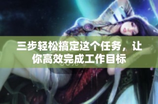 三步轻松搞定这个任务，让你高效完成工作目标