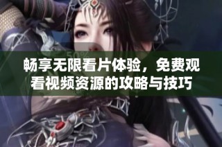 畅享无限看片体验，免费观看视频资源的攻略与技巧
