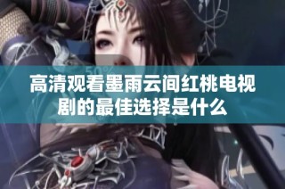 高清观看墨雨云间红桃电视剧的最佳选择是什么