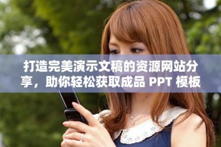 打造完美演示文稿的资源网站分享，助你轻松获取成品 PPT 模板