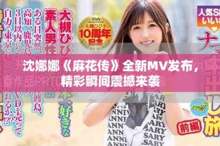 沈娜娜《麻花传》全新MV发布，精彩瞬间震撼来袭