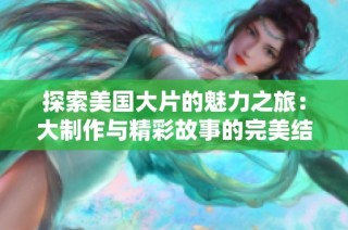 探索美国大片的魅力之旅：大制作与精彩故事的完美结合