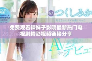 免费观看辣妹子影院最新热门电视剧精彩视频链接分享