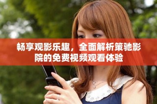 畅享观影乐趣，全面解析策驰影院的免费视频观看体验