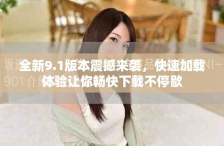 全新9.1版本震撼来袭，快速加载体验让你畅快下载不停歇
