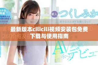 最新版本cilicili视频安装包免费下载与使用指南