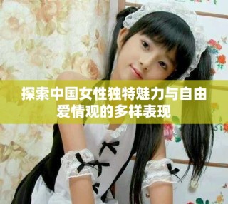 探索中国女性独特魅力与自由爱情观的多样表现