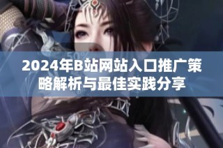 2024年B站网站入口推广策略解析与最佳实践分享