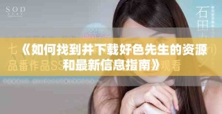 《如何找到并下载好色先生的资源和最新信息指南》