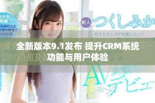 全新版本9.1发布 提升CRM系统功能与用户体验