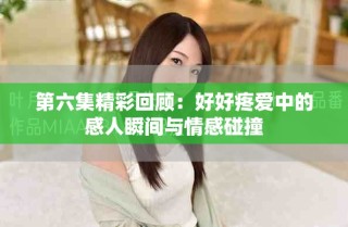 第六集精彩回顾：好好疼爱中的感人瞬间与情感碰撞