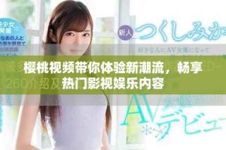 樱桃视频带你体验新潮流，畅享热门影视娱乐内容