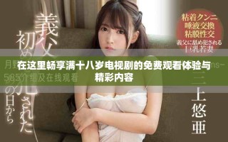在这里畅享满十八岁电视剧的免费观看体验与精彩内容