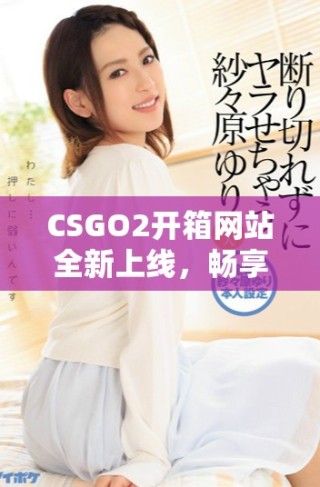 CSGO2开箱网站全新上线，畅享精彩游戏体验与丰富战利品