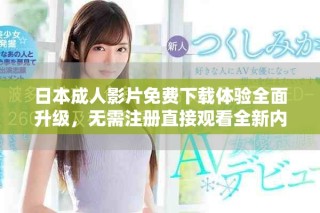 日本成人影片免费下载体验全面升级，无需注册直接观看全新内容