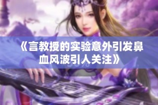 《言教授的实验意外引发鼻血风波引人关注》
