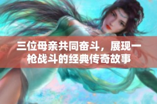 三位母亲共同奋斗，展现一枪战斗的经典传奇故事