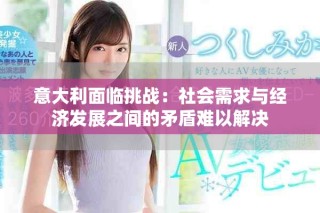 意大利面临挑战：社会需求与经济发展之间的矛盾难以解决
