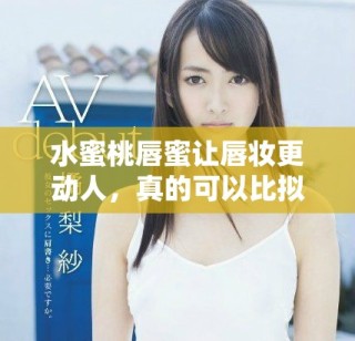 水蜜桃唇蜜让唇妆更动人，真的可以比拟桃花的娇嫩吗