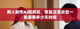 两人制作AJ视频后，恢复正常状态一般需要多少天时间