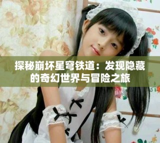 探秘崩坏星穹铁道：发现隐藏的奇幻世界与冒险之旅
