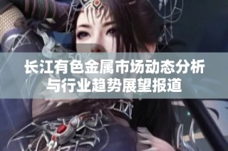 长江有色金属市场动态分析与行业趋势展望报道