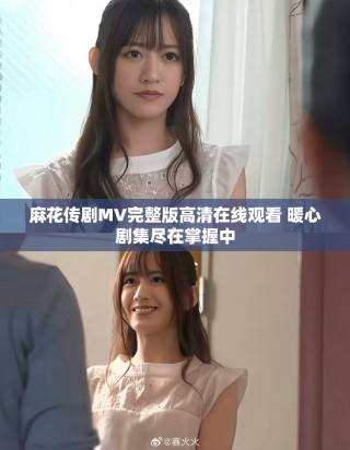 麻花传剧MV完整版高清在线观看 暖心剧集尽在掌握中