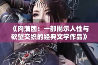 《肉蒲团：一部揭示人性与欲望交织的经典文学作品》