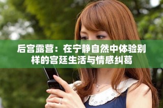 后宫露营：在宁静自然中体验别样的宫廷生活与情感纠葛