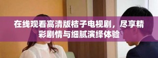 在线观看高清版桔子电视剧，尽享精彩剧情与细腻演绎体验