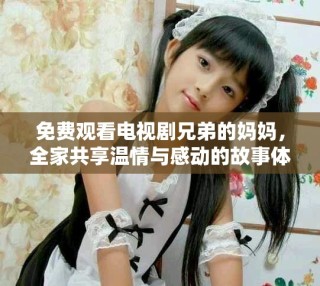免费观看电视剧兄弟的妈妈，全家共享温情与感动的故事体验