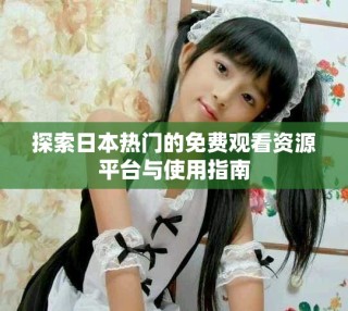 探索日本热门的免费观看资源平台与使用指南
