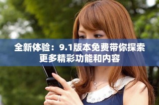 全新体验：9.1版本免费带你探索更多精彩功能和内容