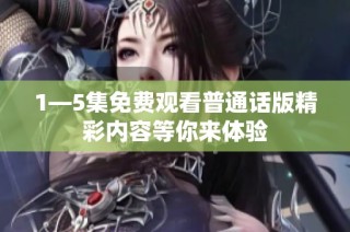 1—5集免费观看普通话版精彩内容等你来体验