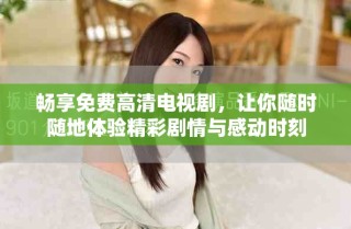 畅享免费高清电视剧，让你随时随地体验精彩剧情与感动时刻