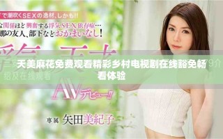 天美麻花免费观看精彩乡村电视剧在线豁免畅看体验