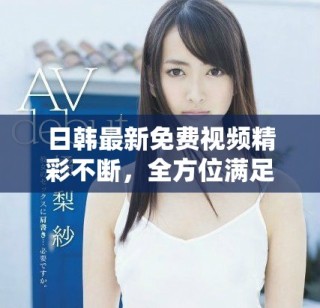日韩最新免费视频精彩不断，全方位满足你的观影需求