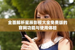 全面解析星辰影视大全免费版的官网功能与使用体验