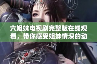 六姐妹电视剧完整版在线观看，带你感受姐妹情深的动人故事