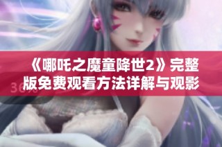 《哪吒之魔童降世2》完整版免费观看方法详解与观影指南